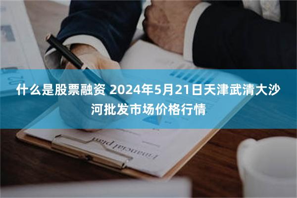 什么是股票融资 2024年5月21日天津武清大沙河批发市场价