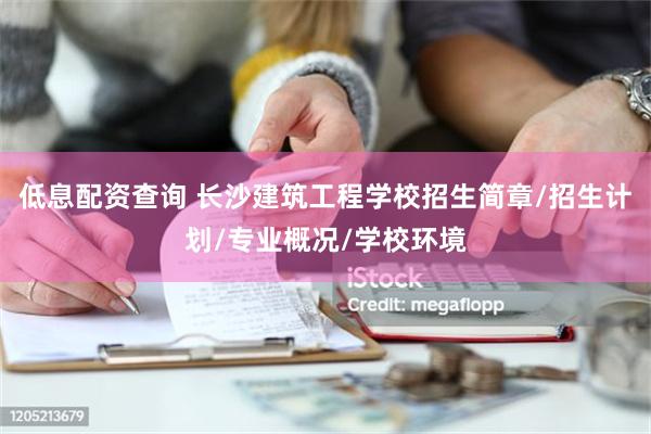 低息配资查询 长沙建筑工程学校招生简章/招生计划/专业概况/学校环境