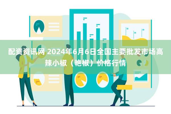 配资资讯网 2024年6月6日全国主要批发市场高辣小椒（艳椒）价格行情