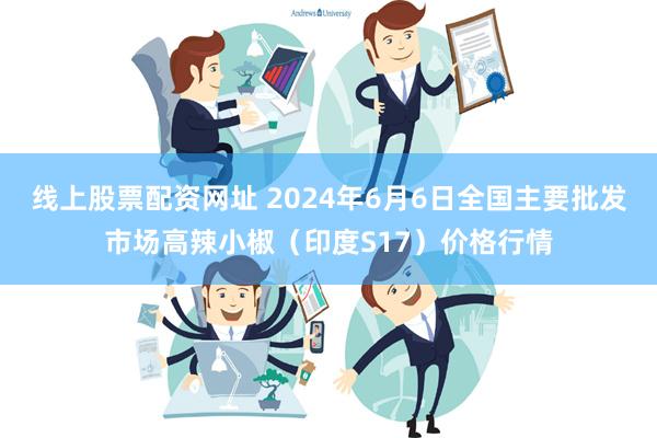 线上股票配资网址 2024年6月6日全国主要批发市场高辣小椒（印度S17）价格行情