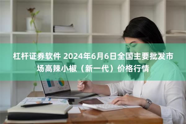 杠杆证券软件 2024年6月6日全国主要批发市场高辣小椒（新一代）价格行情