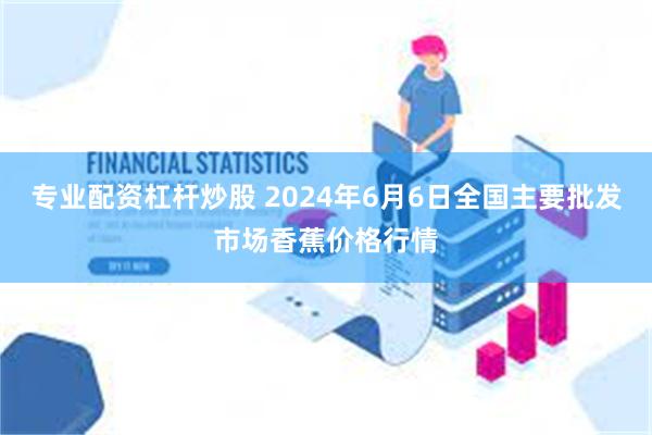 专业配资杠杆炒股 2024年6月6日全国主要批发市场香蕉价格行情