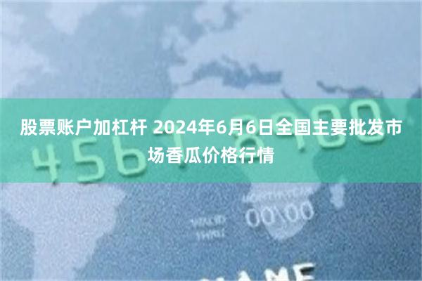 股票账户加杠杆 2024年6月6日全国主要批发市场香瓜价格行情