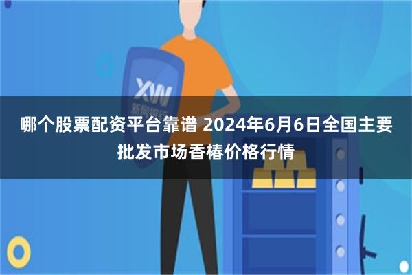 哪个股票配资平台靠谱 2024年6月6日全国主要批发市场香椿价格行情