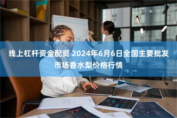 线上杠杆资金配资 2024年6月6日全国主要批发市场香水梨价格行情