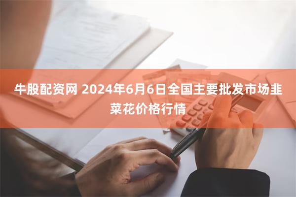 牛股配资网 2024年6月6日全国主要批发市场韭菜花价格行情