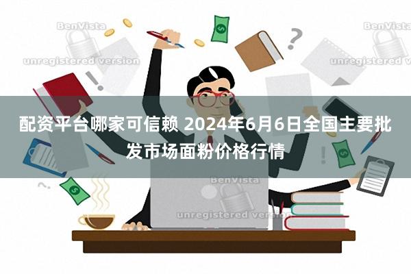 配资平台哪家可信赖 2024年6月6日全国主要批发市场面粉价格行情