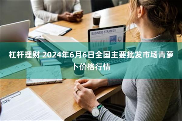 杠杆理财 2024年6月6日全国主要批发市场青萝卜价格行情