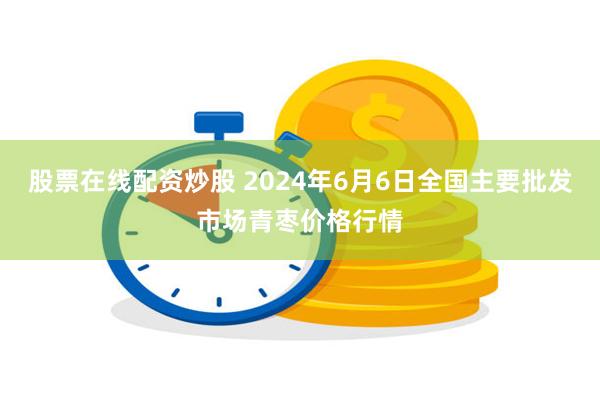 股票在线配资炒股 2024年6月6日全国主要批发市场青枣价格行情