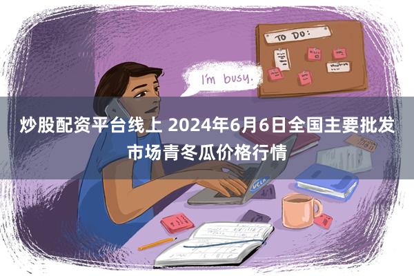 炒股配资平台线上 2024年6月6日全国主要批发市场青冬瓜价格行情