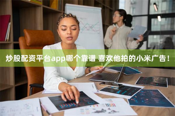 炒股配资平台app哪个靠谱 喜欢他拍的小米广告！