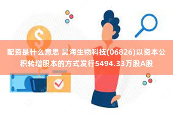 配资是什么意思 昊海生物科技(06826)以资本公积转增股本的方式发行5494.33万股A股