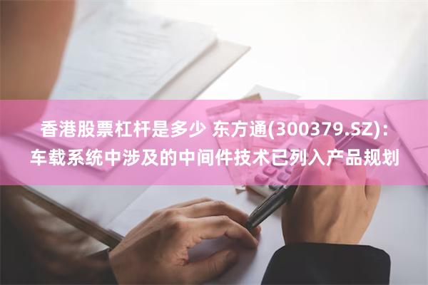 香港股票杠杆是多少 东方通(300379.SZ)：车载系统中涉及的中间件技术已列入产品规划