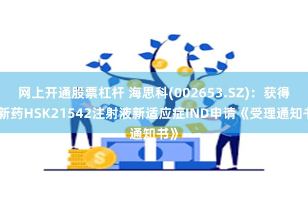 网上开通股票杠杆 海思科(002653.SZ)：获得创新药HSK21542注射液新适应症IND申请《受理通知书》