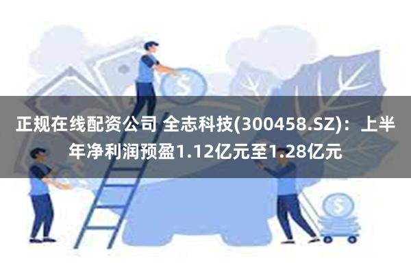 正规在线配资公司 全志科技(300458.SZ)：上半年净利润预盈1.12亿元至1.28亿元