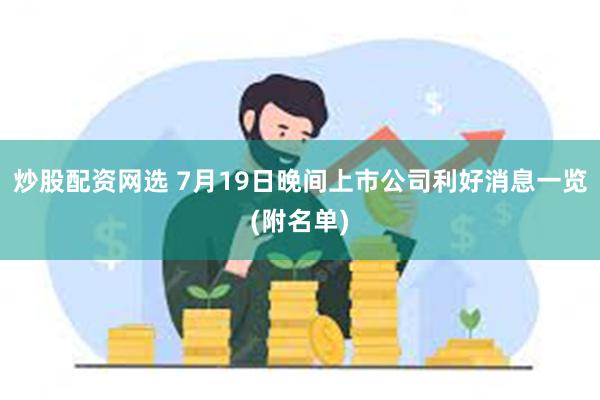 炒股配资网选 7月19日晚间上市公司利好消息一览(附名单)