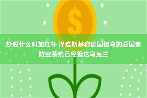 炒股什么叫加杠杆 泽连斯基称德国援乌的爱国者防空系统已经抵达乌克兰