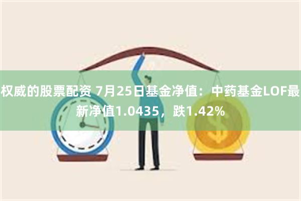 权威的股票配资 7月25日基金净值：中药基金LOF最新净值1.0435，跌1.42%