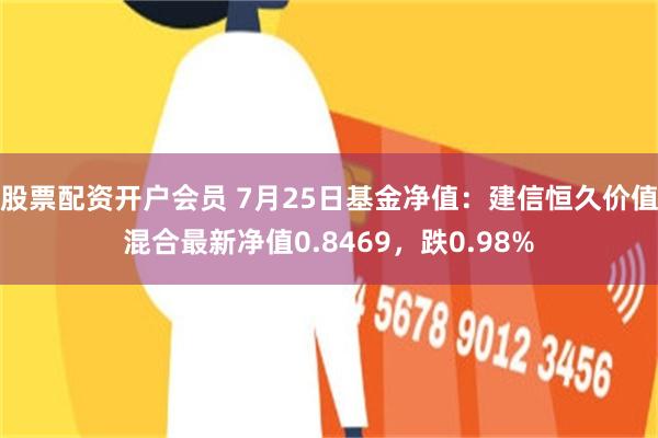 股票配资开户会员 7月25日基金净值：建信恒久价值混合最新净值0.8469，跌0.98%