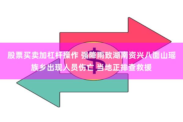 股票买卖加杠杆操作 强降雨致湖南资兴八面山瑶族乡出现人员伤亡 当地正排查救援