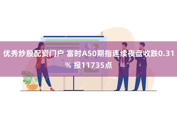 优秀炒股配资门户 富时A50期指连续夜盘收跌0.31% 报11735点