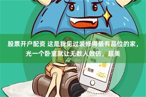 股票开户配资 这是我见过装修得最有品位的家，光一个卧室就让无数人效仿，超美