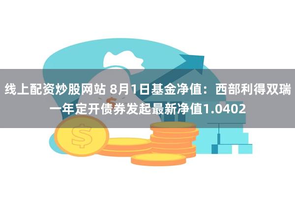 线上配资炒股网站 8月1日基金净值：西部利得双瑞一年定开债券