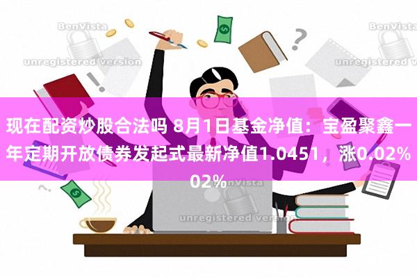 现在配资炒股合法吗 8月1日基金净值：宝盈聚鑫一年定期开放债券发起式最新净值1.0451，涨0.02%