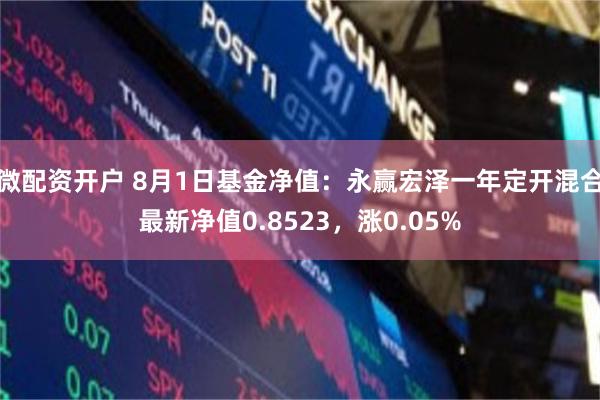 微配资开户 8月1日基金净值：永赢宏泽一年定开混合最新净值0.8523，涨0.05%