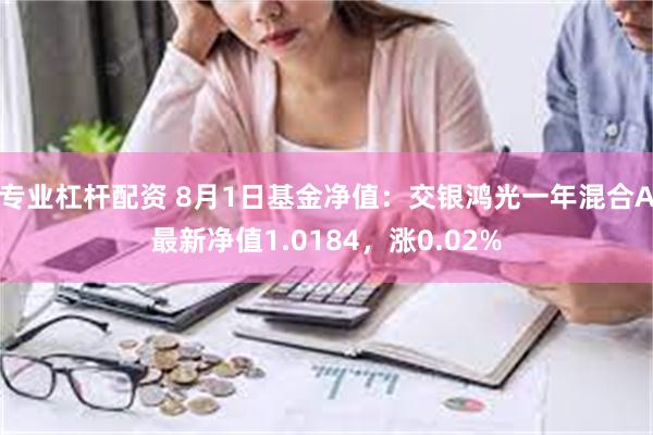 专业杠杆配资 8月1日基金净值：交银鸿光一年混合A最新净值1