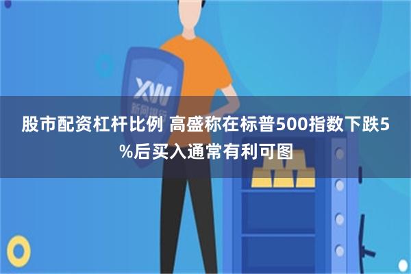 股市配资杠杆比例 高盛称在标普500指数下跌5%后买入通常有