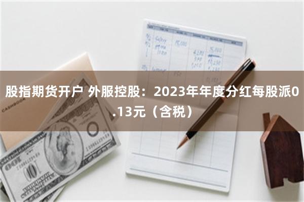 股指期货开户 外服控股：2023年年度分红每股派0.13元（