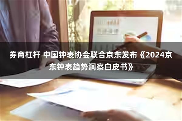 券商杠杆 中国钟表协会联合京东发布《2024京东钟表趋势洞察