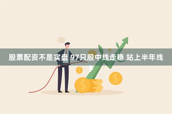 股票配资不是实盘 97只股中线走稳 站上半年线