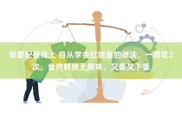 我要配资线上 自从学会红烧鱼的做法，一周吃2次，鱼肉鲜嫩无腥味，又香又下饭