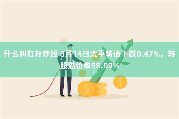 什么叫杠杆炒股 8月14日太平转债下跌0.47%，转股溢价率