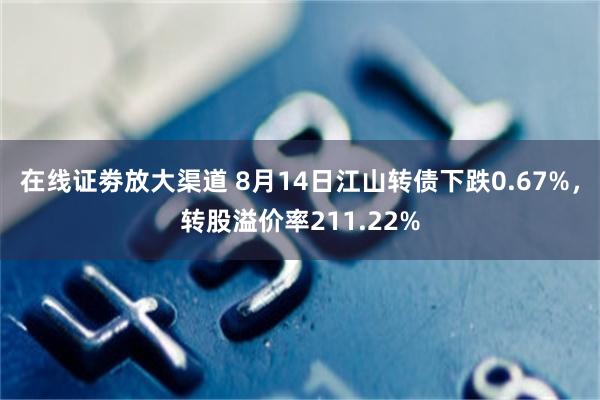 在线证劵放大渠道 8月14日江山转债下跌0.67%，转股溢价率211.22%