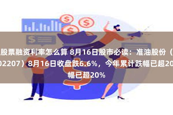 股票融资利率怎么算 8月16日股市必读：准油股份（002207）8月16日收盘跌6.6%，今年累计跌幅已超20%