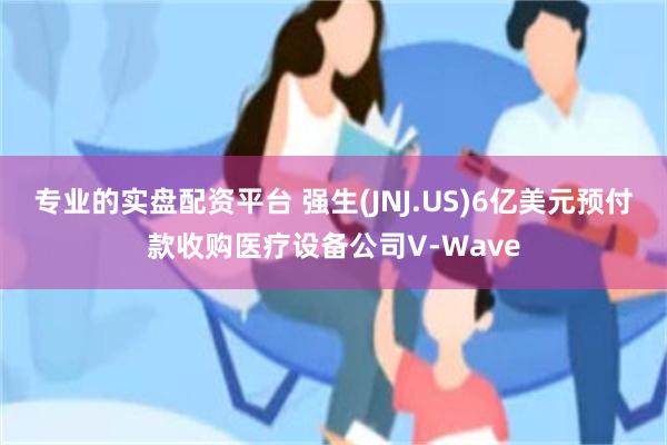 专业的实盘配资平台 强生(JNJ.US)6亿美元预付款收购医