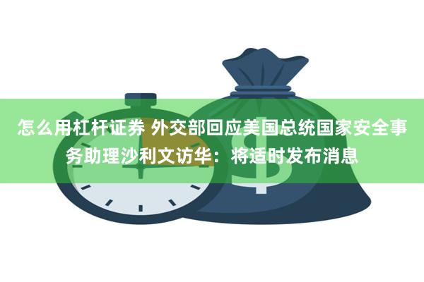 怎么用杠杆证券 外交部回应美国总统国家安全事务助理沙利文访华：将适时发布消息