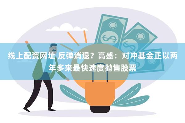 线上配资网址 反弹消退？高盛：对冲基金正以两年多来最快速度抛售股票