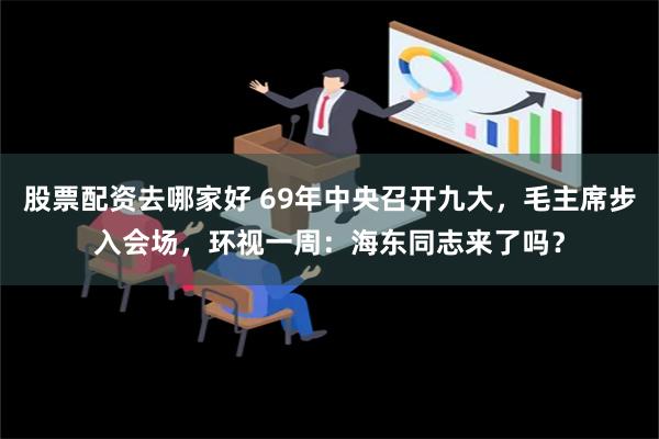 股票配资去哪家好 69年中央召开九大，毛主席步入会场，环视一周：海东同志来了吗？