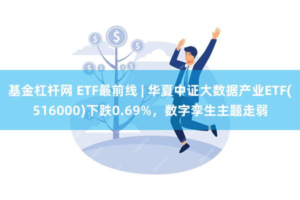 基金杠杆网 ETF最前线 | 华夏中证大数据产业ETF(516000)下跌0.69%，数字孪生主题走弱