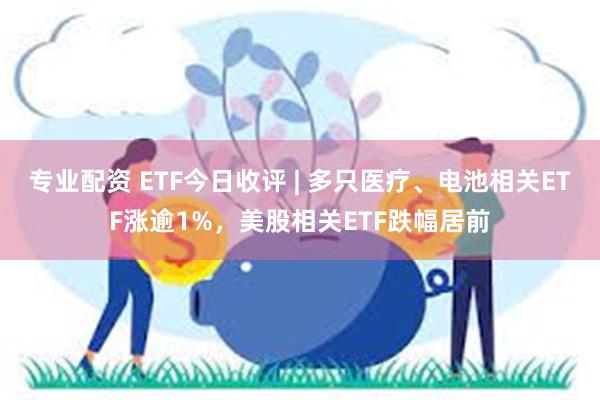 专业配资 ETF今日收评 | 多只医疗、电池相关ETF涨逾1%，美股相关ETF跌幅居前