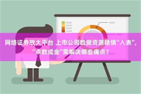 网络证劵放大平台 上市公司数据资源稳慎″入表″,″点数成金″需解决哪些痛点？