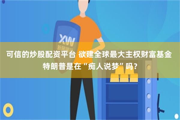 可信的炒股配资平台 欲建全球最大主权财富基金 特朗普是在“痴人说梦”吗？