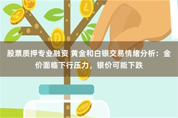 股票质押专业融资 黄金和白银交易情绪分析：金价面临下行压力，银价可能下跌