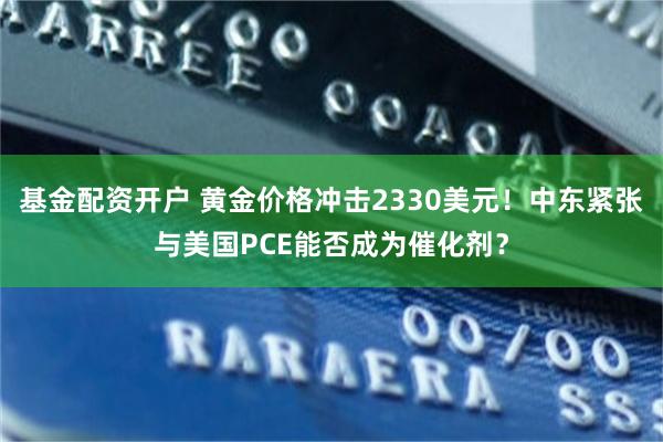 基金配资开户 黄金价格冲击2330美元！中东紧张与美国PCE能否成为催化剂？