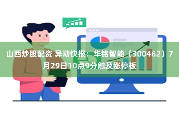 山西炒股配资 异动快报：华铭智能（300462）7月29日10点9分触及涨停板