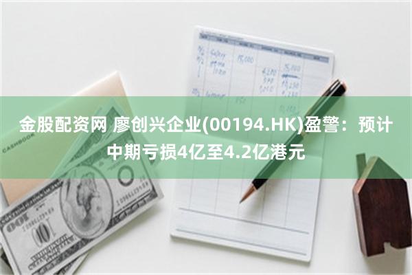 金股配资网 廖创兴企业(00194.HK)盈警：预计中期亏损4亿至4.2亿港元